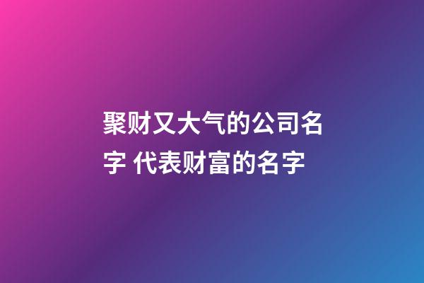 聚财又大气的公司名字 代表财富的名字